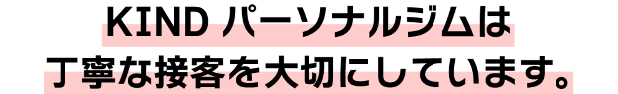 KINDパーソナルジムは丁寧な接客を大切にしています。