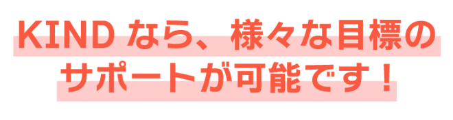 KINDなら、様々な目標のサポートが可能です！